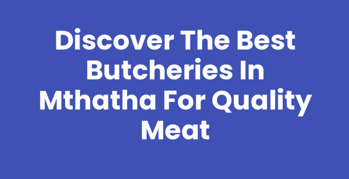 Discover the Best Butcheries In Mthatha for Quality Meat