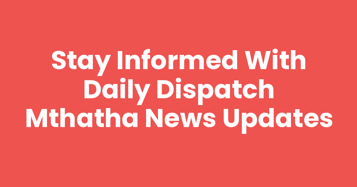 Stay Informed with Daily Dispatch Mthatha News Updates Mthathas