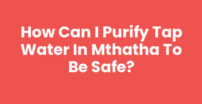 How Can I Purify Tap Water In Mthatha To Be Safe