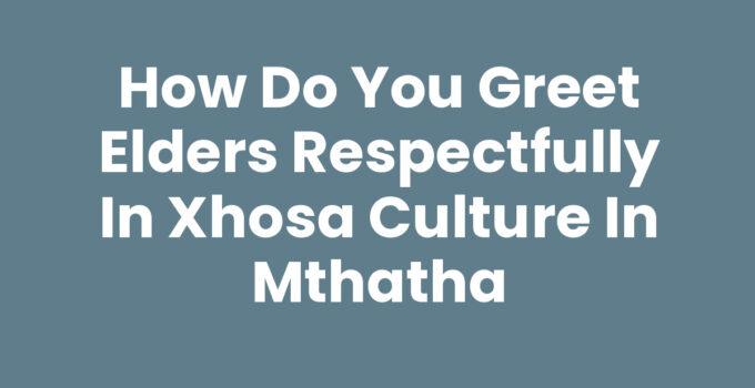 How Do You Greet Elders Respectfully In Xhosa Culture In Mthatha