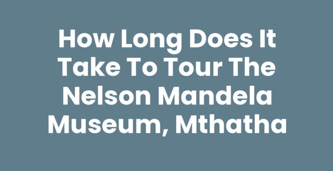 How Long Does It Take To Tour The Nelson Mandela Museum, Mthatha