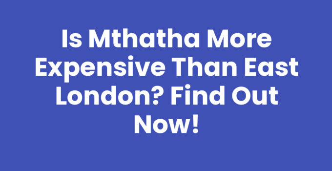 Is Mthatha More Expensive Than East London? Cost of Living Comparison