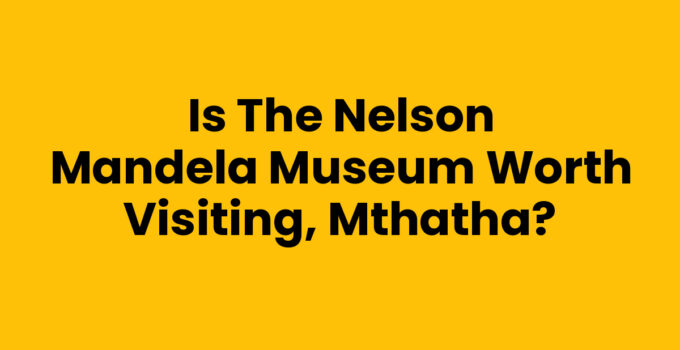 Is The Nelson Mandela Museum Worth Visiting, Mthatha?
