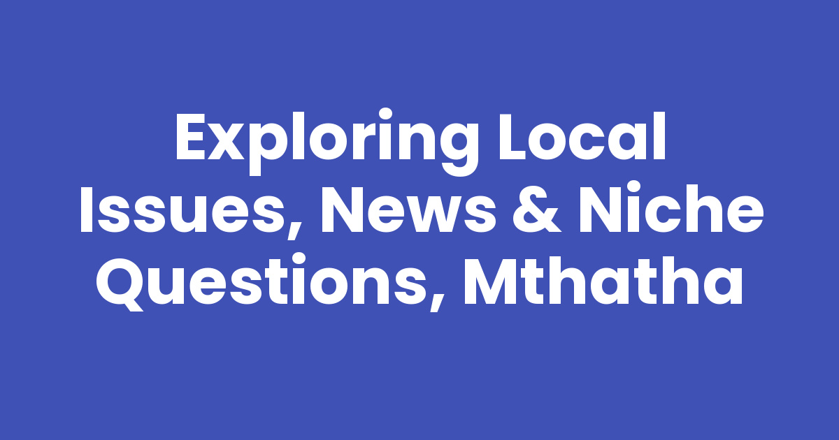Local Current Issue Exploring Local Issues, News & Niche Questions, Mthatha - Mthathas