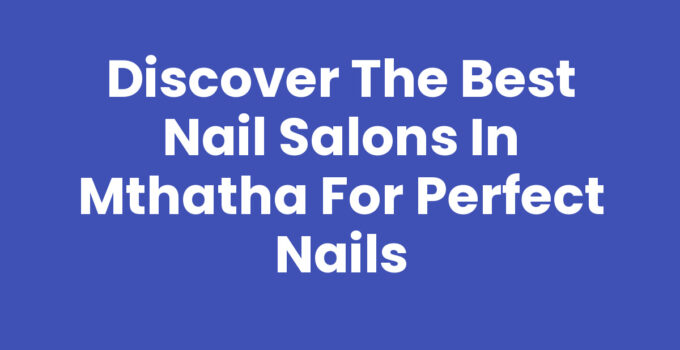Discover the Best Nail Salons In Mthatha for Perfect Nails