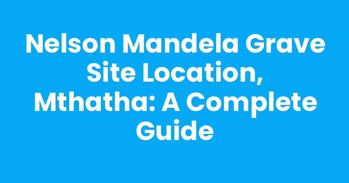 Nelson Mandela Grave Site Location, Mthatha: A Complete Guide - Mthathas