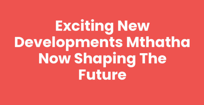 Exploring new developments in Mthatha now for an enhanced future