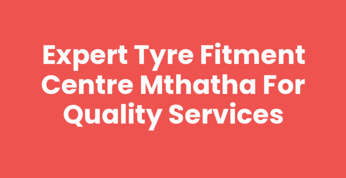 Tyre Fitment Centre Mthatha providing quality vehicle tyre services