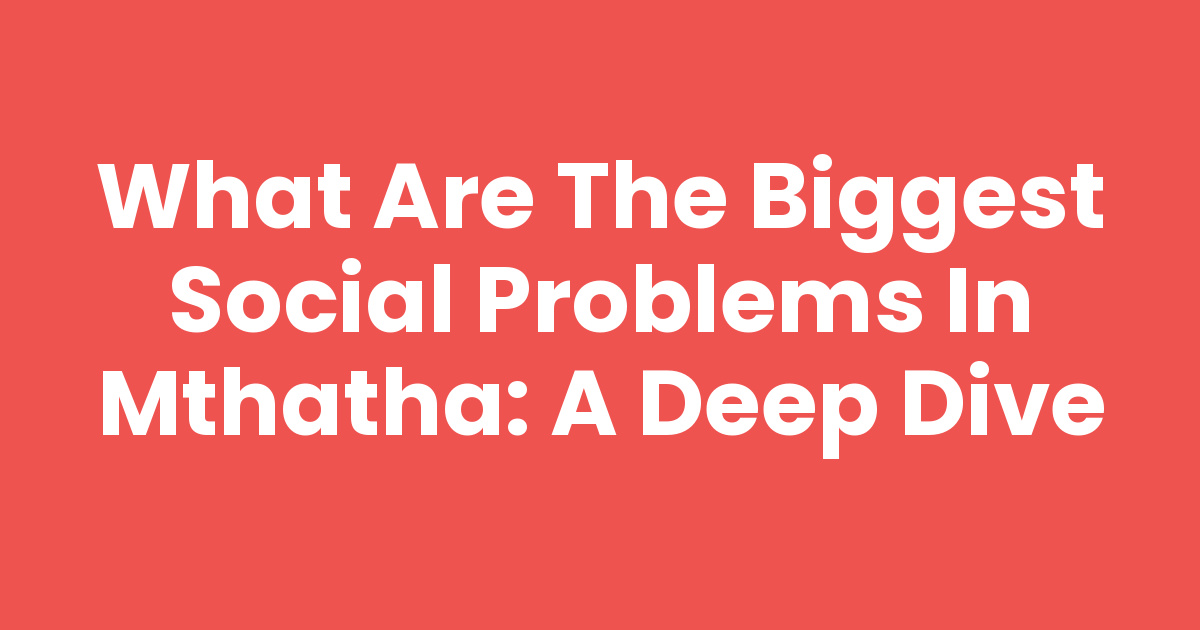 What Are The Biggest Social Problems In Mthatha: A Deep Dive - Mthathas