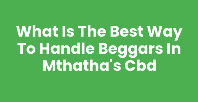 What Is The Best Way To Handle Beggars In Mthatha's Cbd