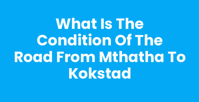 What Is The Condition Of The Road From Mthatha To Kokstad