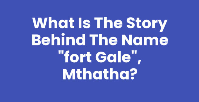 What Is The Story Behind The Name "Fort Gale", Mthatha - Historic Site