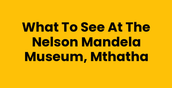 What To See At The Nelson Mandela Museum, Mthatha