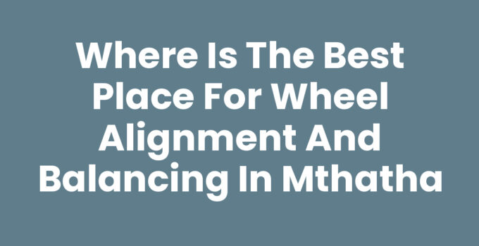 Where Is The Best Place For Wheel Alignment And Balancing In Mthatha
